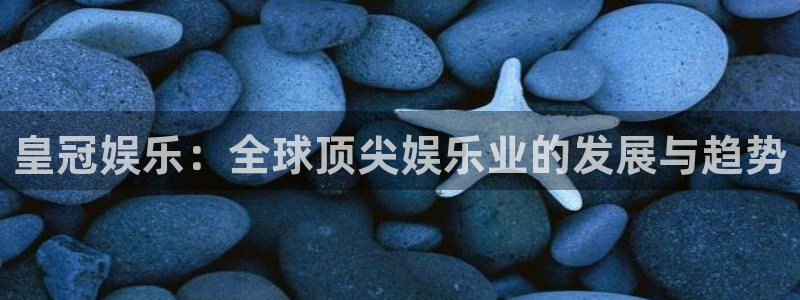 天顺娱乐：皇冠娱乐：全球顶尖娱乐业的发展与趋势
