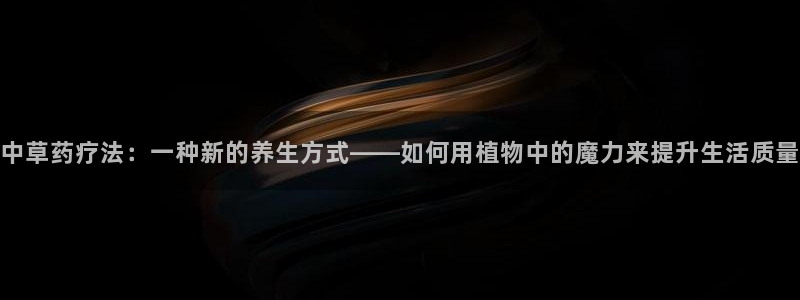 天顺娱乐：中草药疗法：一种新的养生方式——如何用植物中的魔力来提升生活质量