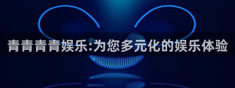 天顺娱乐：青青青青娱乐:为您多元化的娱乐体验