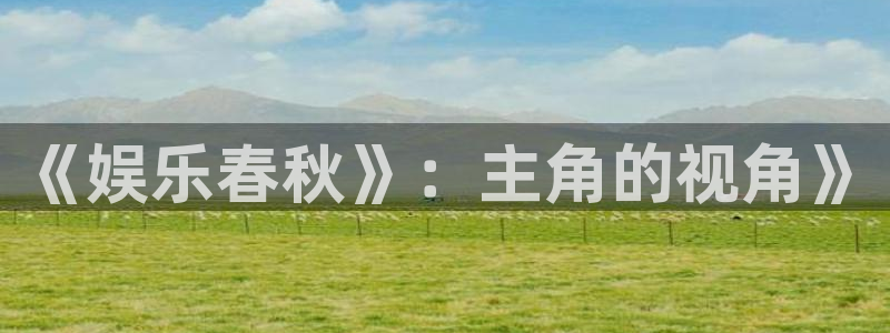 天顺娱乐：《娱乐春秋》：主角的视角》