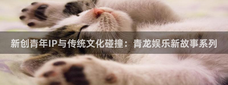天顺娱乐：新创青年IP与传统文化碰撞：青龙娱乐新故事系列